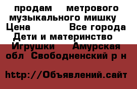 продам 1,5метрового музыкального мишку › Цена ­ 2 500 - Все города Дети и материнство » Игрушки   . Амурская обл.,Свободненский р-н